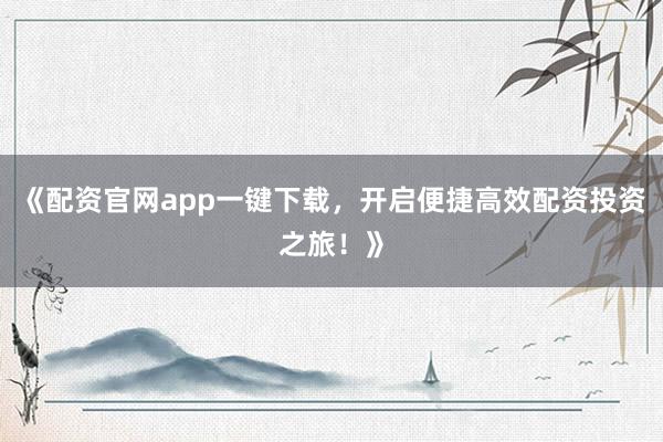 《配资官网app一键下载，开启便捷高效配资投资之旅！》