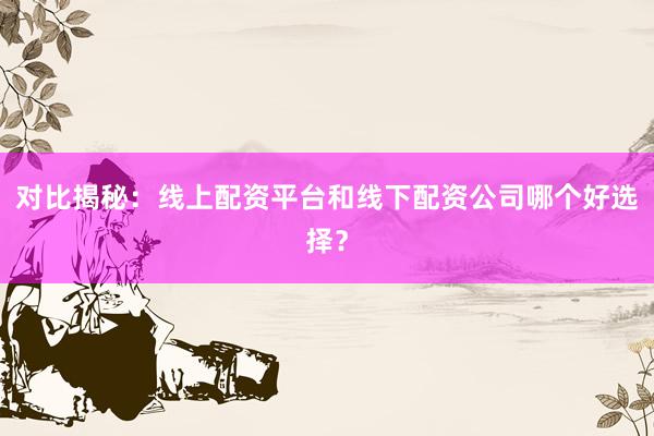 对比揭秘：线上配资平台和线下配资公司哪个好选择？