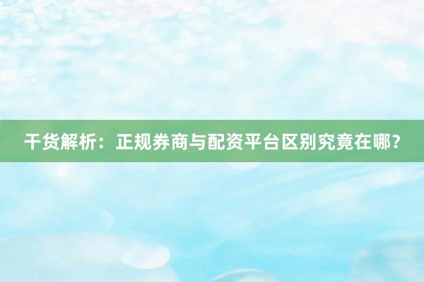 干货解析：正规券商与配资平台区别究竟在哪？