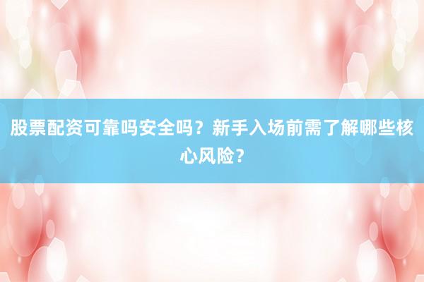 股票配资可靠吗安全吗？新手入场前需了解哪些核心风险？
