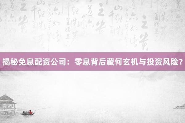 揭秘免息配资公司：零息背后藏何玄机与投资风险？