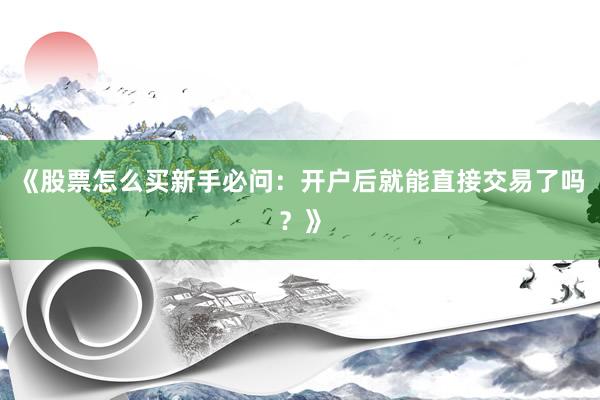 《股票怎么买新手必问：开户后就能直接交易了吗？》