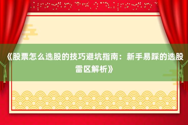 《股票怎么选股的技巧避坑指南：新手易踩的选股雷区解析》