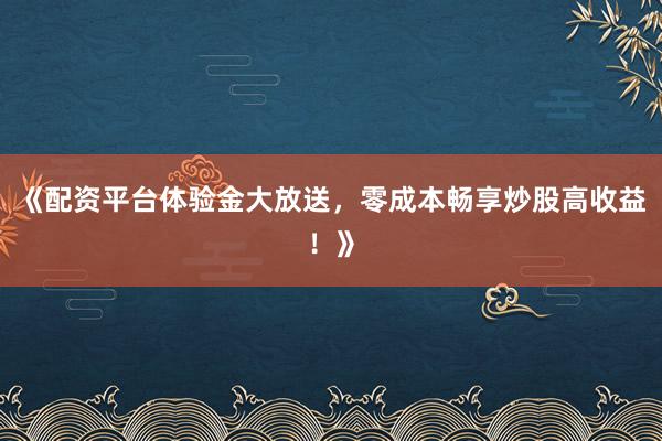 《配资平台体验金大放送，零成本畅享炒股高收益！》