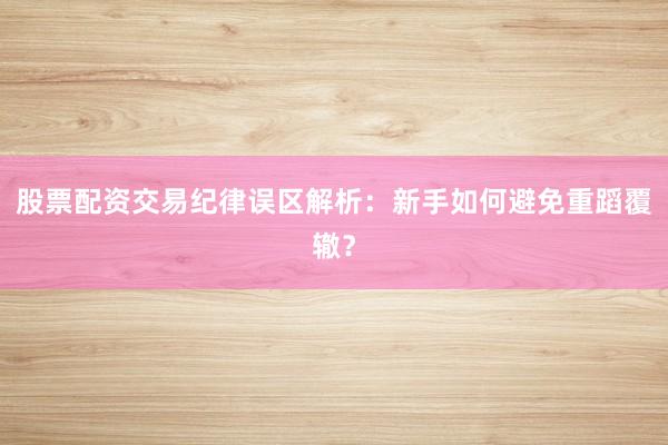 股票配资交易纪律误区解析：新手如何避免重蹈覆辙？