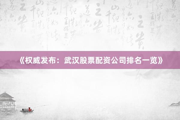 《权威发布：武汉股票配资公司排名一览》