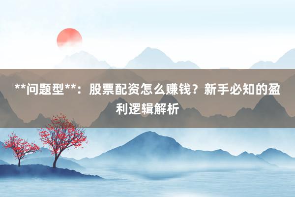 **问题型**：股票配资怎么赚钱？新手必知的盈利逻辑解析