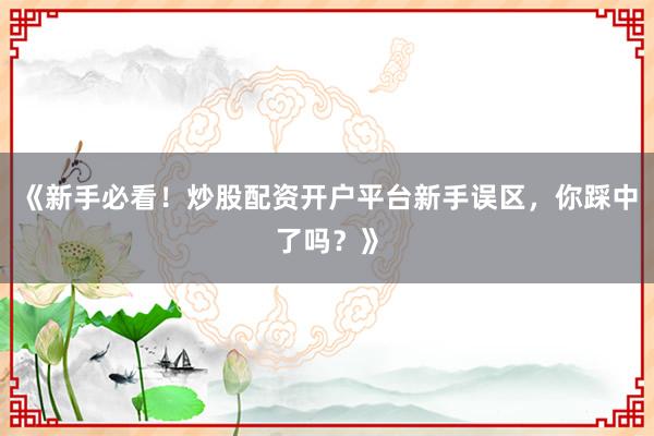 《新手必看！炒股配资开户平台新手误区，你踩中了吗？》