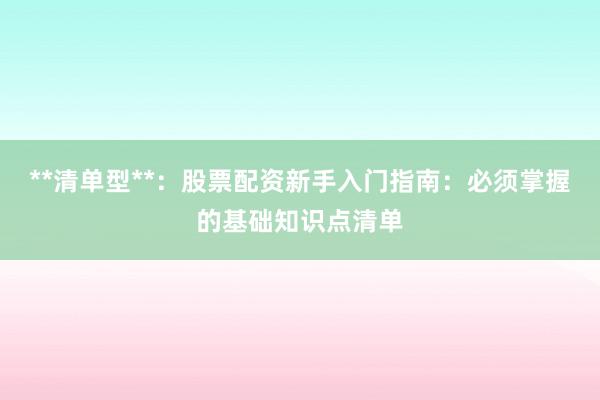 **清单型**：股票配资新手入门指南：必须掌握的基础知识点清单