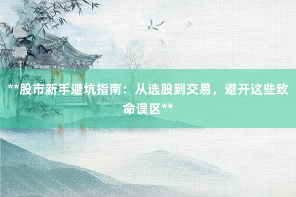 **股市新手避坑指南：从选股到交易，避开这些致命误区**