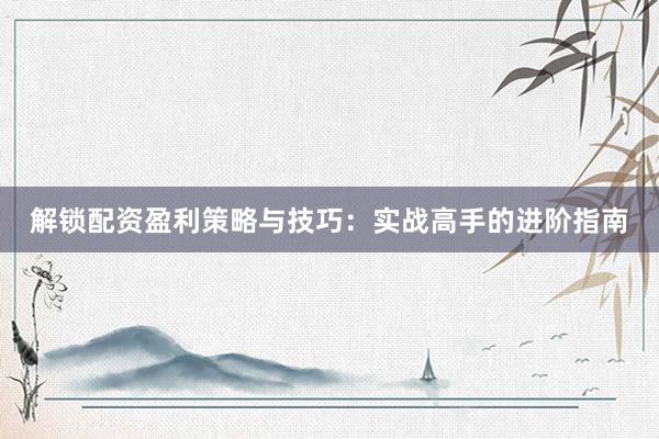 解锁配资盈利策略与技巧：实战高手的进阶指南