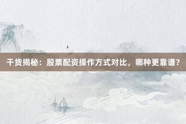 干货揭秘：股票配资操作方式对比，哪种更靠谱？