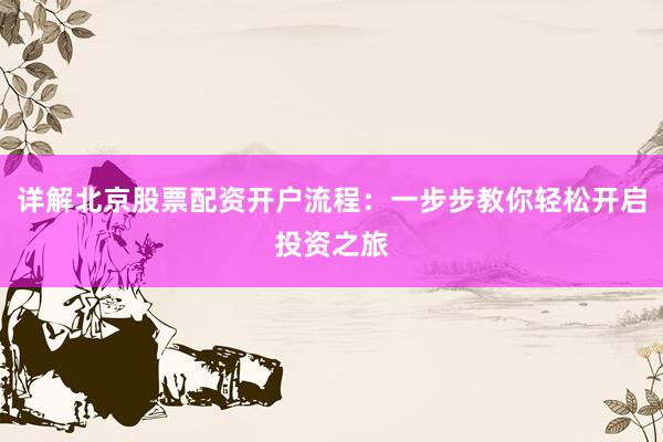 详解北京股票配资开户流程:一步步教你轻松开启投资之旅