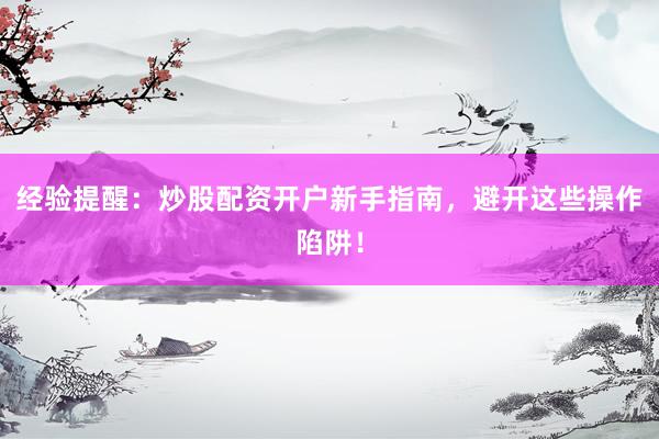 经验提醒：炒股配资开户新手指南，避开这些操作陷阱！