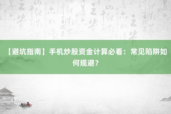 【避坑指南】手机炒股资金计算必看:常见陷阱如何规避?