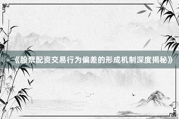- 《股票配资交易行为偏差的形成机制深度揭秘》
