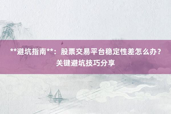 **避坑指南**：股票交易平台稳定性差怎么办？关键避坑技巧分享