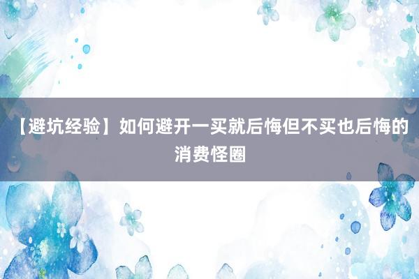 【避坑经验】如何避开一买就后悔但不买也后悔的消费怪圈