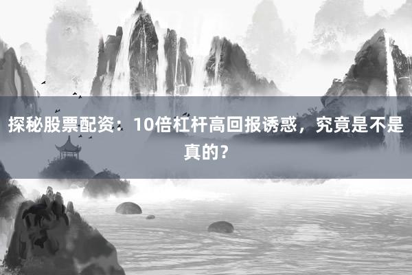 探秘股票配资：10倍杠杆高回报诱惑，究竟是不是真的？