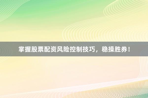 掌握股票配资风险控制技巧，稳操胜券！