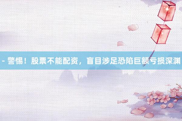 - 警惕！股票不能配资，盲目涉足恐陷巨额亏损深渊