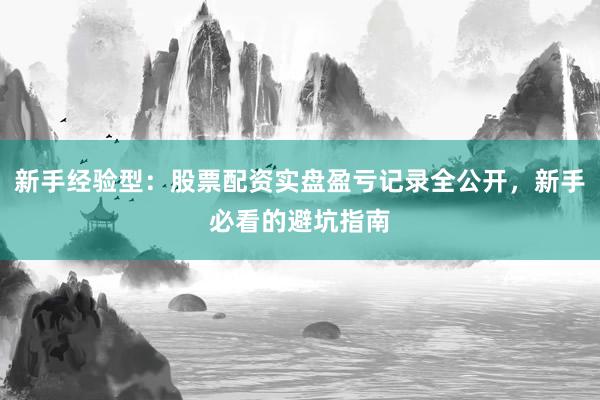 新手经验型：股票配资实盘盈亏记录全公开，新手必看的避坑指南