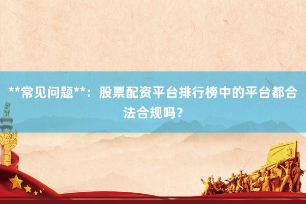 **常见问题**：股票配资平台排行榜中的平台都合法合规吗？