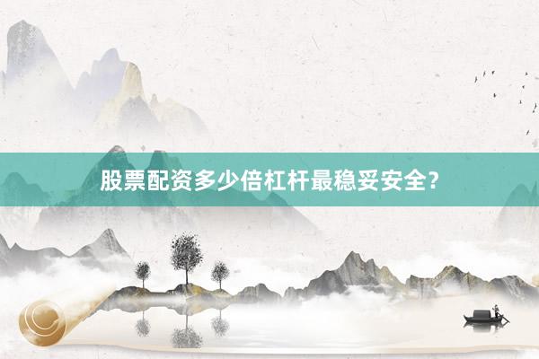 股票配资多少倍杠杆最稳妥安全？