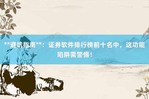 **避坑指南**：证券软件排行榜前十名中，这功能陷阱需警惕！