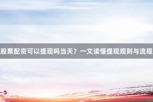 股票配资可以提现吗当天？一文读懂提现规则与流程