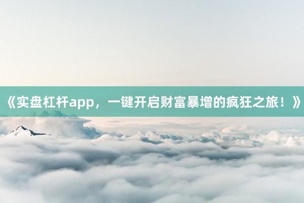 《实盘杠杆app，一键开启财富暴增的疯狂之旅！》