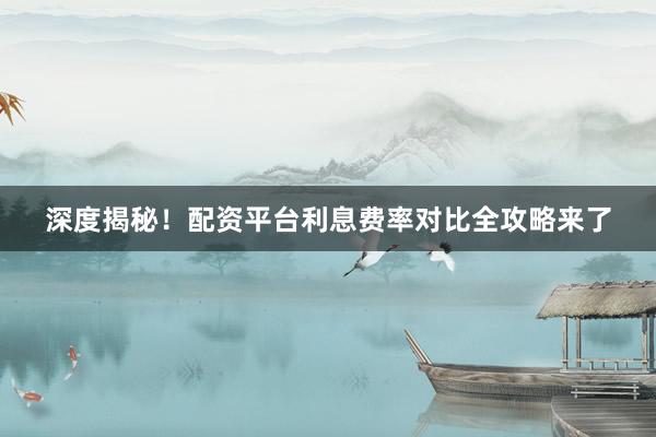 深度揭秘！配资平台利息费率对比全攻略来了
