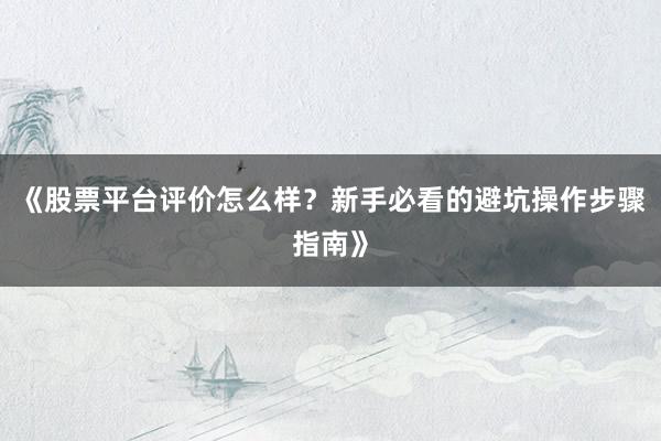 《股票平台评价怎么样？新手必看的避坑操作步骤指南》