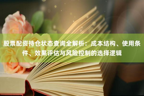 股票配资持仓状态查询全解析：成本结构、使用条件、效果评估与风险控制的选择逻辑