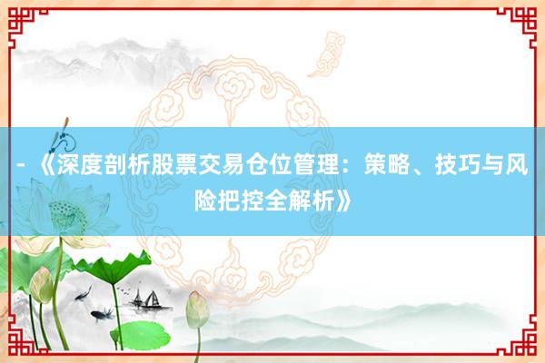 - 《深度剖析股票交易仓位管理：策略、技巧与风险把控全解析》