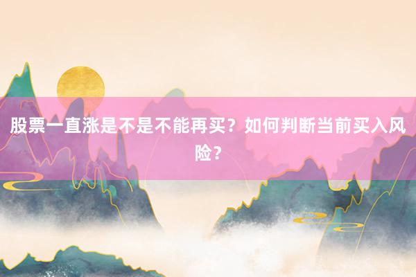股票一直涨是不是不能再买？如何判断当前买入风险？