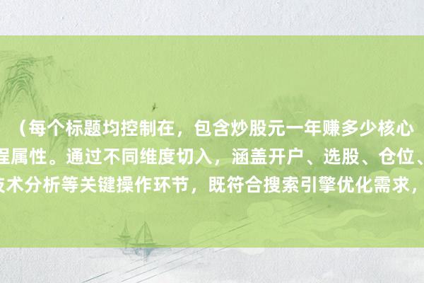 （每个标题均控制在，包含炒股元一年赚多少核心关键词，并突出操作流程属性。通过不同维度切入，涵盖开户、选股、仓位、风控、技术分析等关键操作环节，既符合搜索引擎优化需求，又能为用户提供系统性指导价值。）