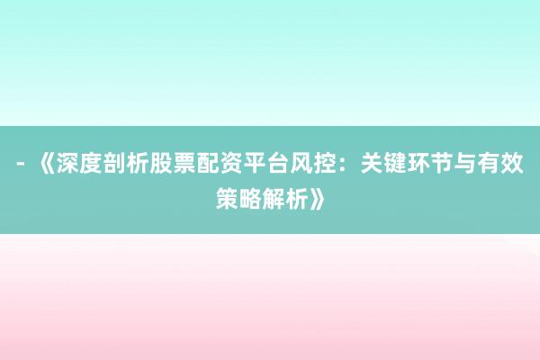 - 《深度剖析股票配资平台风控：关键环节与有效策略解析》