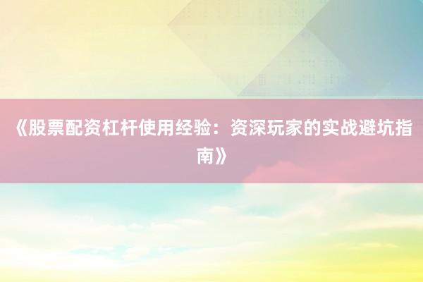 《股票配资杠杆使用经验：资深玩家的实战避坑指南》