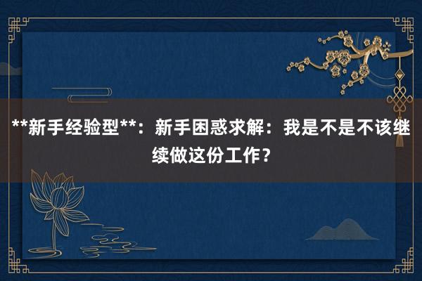 **新手经验型**：新手困惑求解：我是不是不该继续做这份工作？