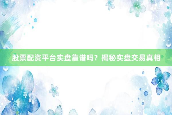 股票配资平台实盘靠谱吗？揭秘实盘交易真相