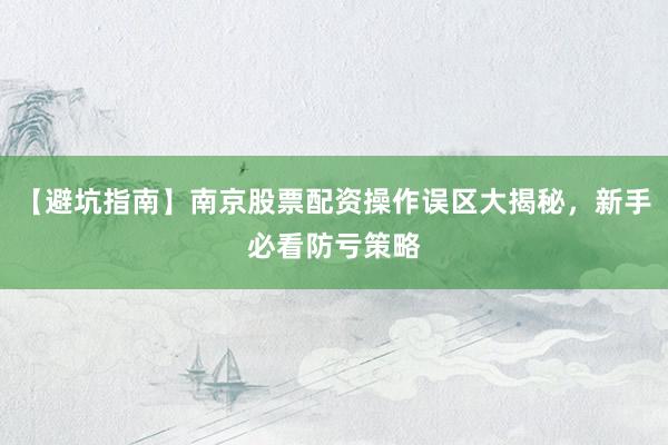 【避坑指南】南京股票配资操作误区大揭秘，新手必看防亏策略