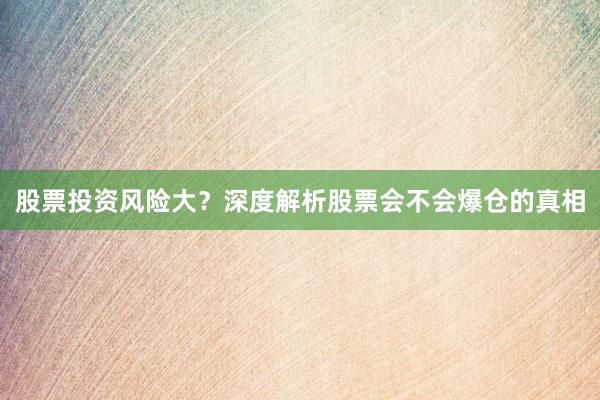 股票投资风险大？深度解析股票会不会爆仓的真相