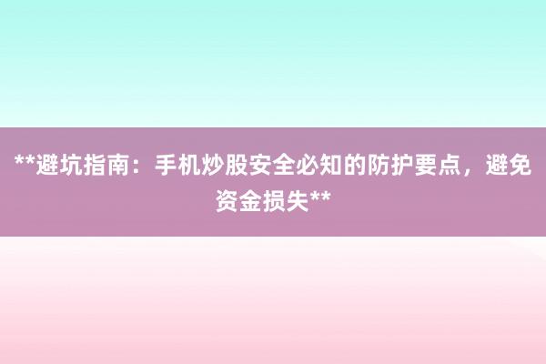 **避坑指南：手机炒股安全必知的防护要点，避免资金损失**