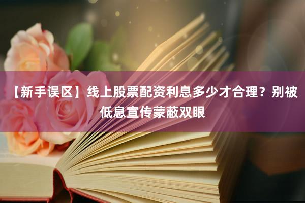 【新手误区】线上股票配资利息多少才合理？别被低息宣传蒙蔽双眼