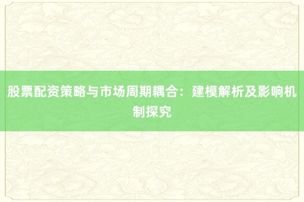 股票配资策略与市场周期耦合：建模解析及影响机制探究