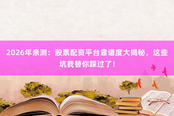 2026年亲测：股票配资平台靠谱度大揭秘，这些坑我替你踩过了！