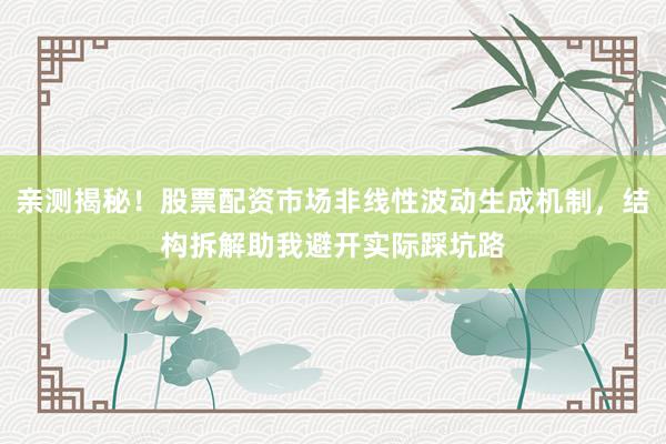 亲测揭秘！股票配资市场非线性波动生成机制，结构拆解助我避开实际踩坑路