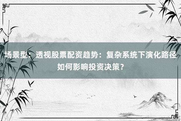 场景型：透视股票配资趋势：复杂系统下演化路径如何影响投资决策？