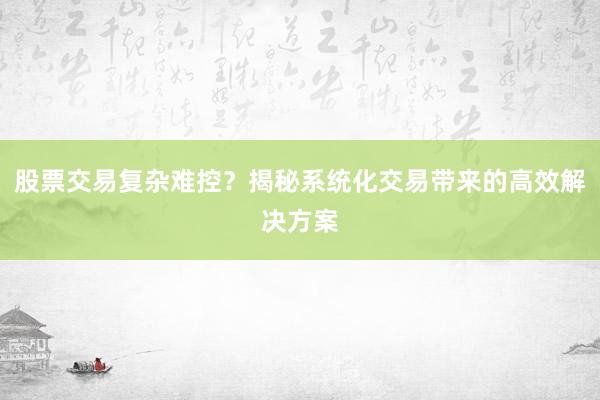 股票交易复杂难控？揭秘系统化交易带来的高效解决方案